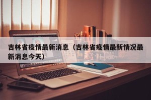 吉林省疫情最新消息（吉林省疫情最新情况最新消息今天）