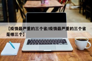 【疫情最严重的三个省/疫情最严重的三个省是哪三个】