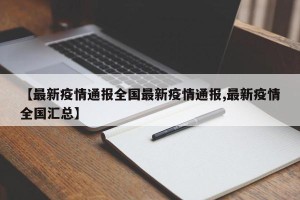 【最新疫情通报全国最新疫情通报,最新疫情全国汇总】