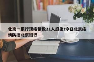 北京一银行现疫情致21人感染/今日北京疫情防控北京银行