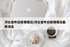 河北省昨日疫情情况/河北省昨日疫情情况最新消息