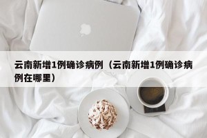 云南新增1例确诊病例（云南新增1例确诊病例在哪里）