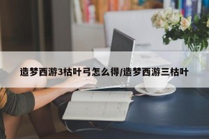 造梦西游3枯叶弓怎么得/造梦西游三枯叶