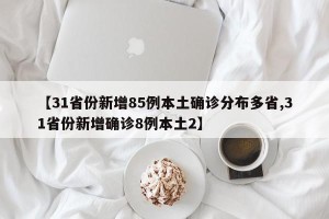 【31省份新增85例本土确诊分布多省,31省份新增确诊8例本土2】