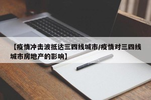 【疫情冲击波抵达三四线城市/疫情对三四线城市房地产的影响】