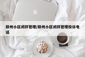 郑州小区闭环管理/郑州小区闭环管理投诉电话
