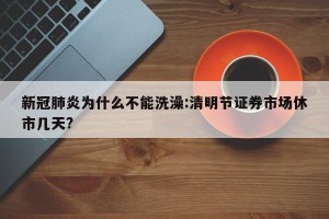 新冠肺炎为什么不能洗澡:清明节证券市场休市几天?