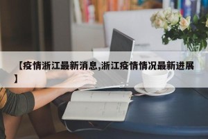【疫情浙江最新消息,浙江疫情情况最新进展】