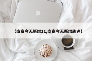 【南京今天新增11,南京今天新增轨迹】
