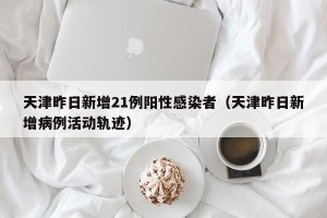 天津昨日新增21例阳性感染者（天津昨日新增病例活动轨迹）