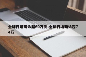 全球日增确诊超60万例:全球日增确诊超74万