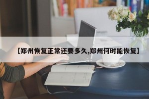 【郑州恢复正常还要多久,郑州何时能恢复】