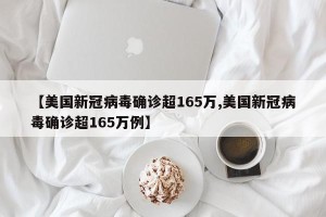 【美国新冠病毒确诊超165万,美国新冠病毒确诊超165万例】