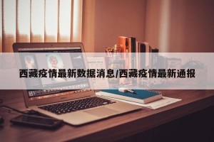 西藏疫情最新数据消息/西藏疫情最新通报