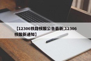 【12306铁路核酸公告最新,12306核酸新通知】