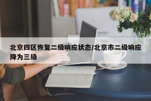 北京四区恢复二级响应状态/北京市二级响应降为三级