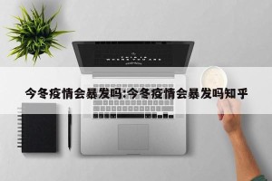 今冬疫情会暴发吗:今冬疫情会暴发吗知乎