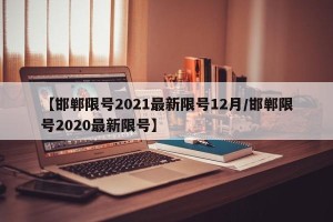 【邯郸限号2021最新限号12月/邯郸限号2020最新限号】