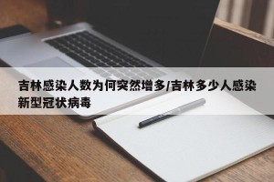 吉林感染人数为何突然增多/吉林多少人感染新型冠状病毒