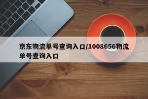 京东物流单号查询入口/1008656物流单号查询入口