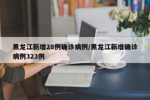 黑龙江新增28例确诊病例/黑龙江新增确诊病例323例