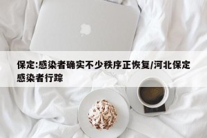保定:感染者确实不少秩序正恢复/河北保定感染者行踪
