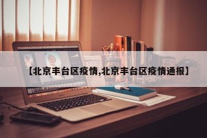 【北京丰台区疫情,北京丰台区疫情通报】
